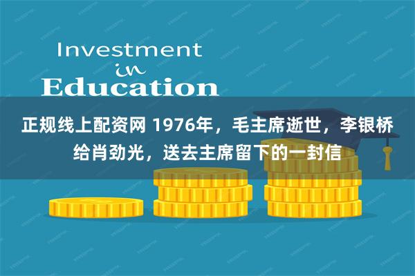 正规线上配资网 1976年，毛主席逝世，李银桥给肖劲光，送去主席留下的一封信