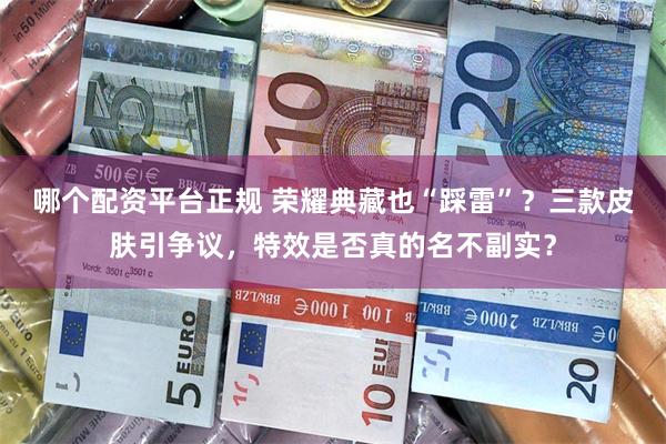 哪个配资平台正规 荣耀典藏也“踩雷”？三款皮肤引争议，特效是否真的名不副实？