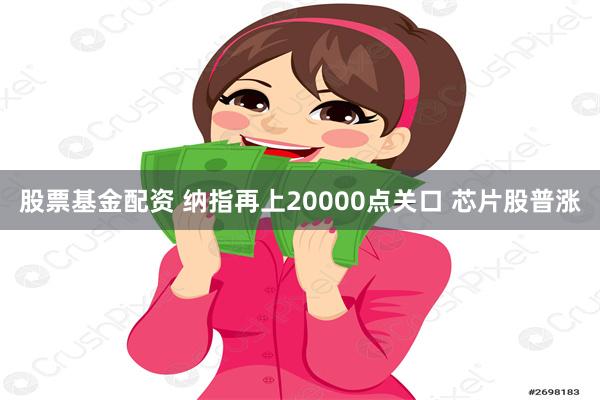 股票基金配资 纳指再上20000点关口 芯片股普涨