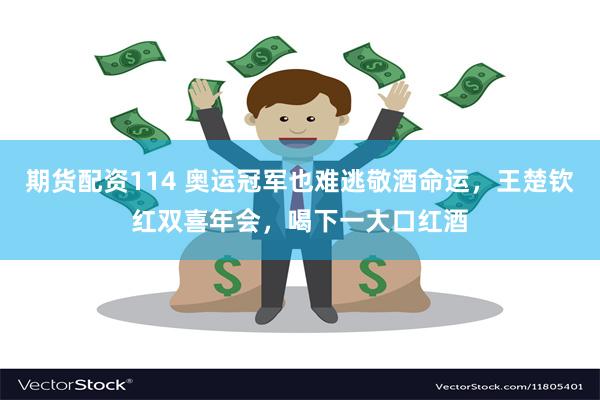 期货配资114 奥运冠军也难逃敬酒命运，王楚钦红双喜年会，喝下一大口红酒