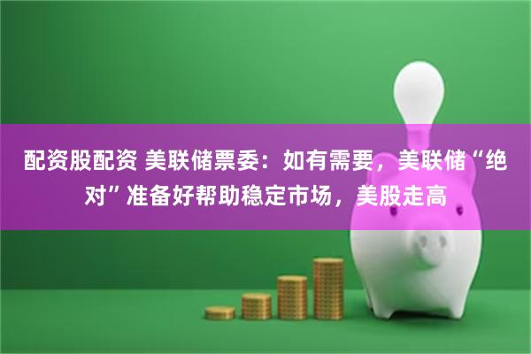 配资股配资 美联储票委：如有需要，美联储“绝对”准备好帮助稳定市场，美股走高