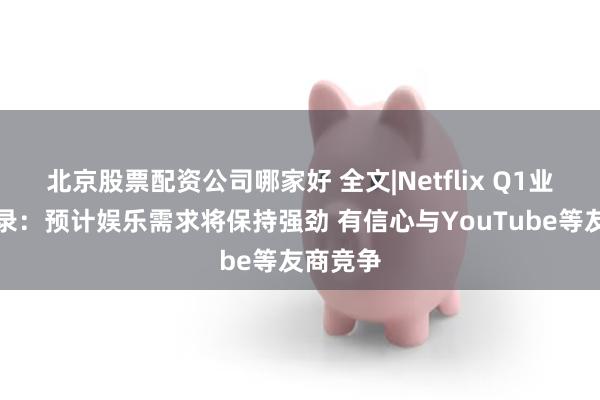 北京股票配资公司哪家好 全文|Netflix Q1业绩会实录：预计娱乐需求将保持强劲 有信心与YouTube等友商竞争
