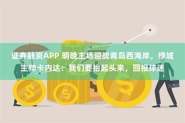 证券融资APP 明晚主场迎战青岛西海岸，绿城主帅卡内达：我们要抬起头来，回报球迷