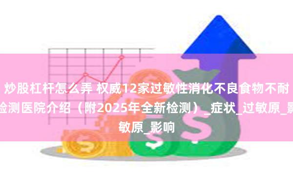 炒股杠杆怎么弄 权威12家过敏性消化不良食物不耐受检测医院介绍（附2025年全新检测）_症状_过敏原_影响