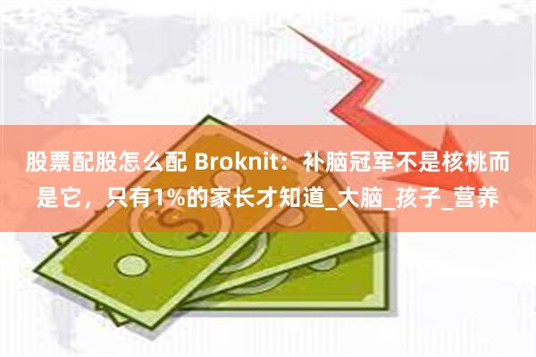 股票配股怎么配 Broknit：补脑冠军不是核桃而是它，只有1%的家长才知道_大脑_孩子_营养
