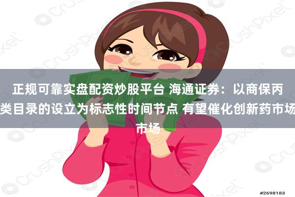 正规可靠实盘配资炒股平台 海通证券：以商保丙类目录的设立为标志性时间节点 有望催化创新药市场