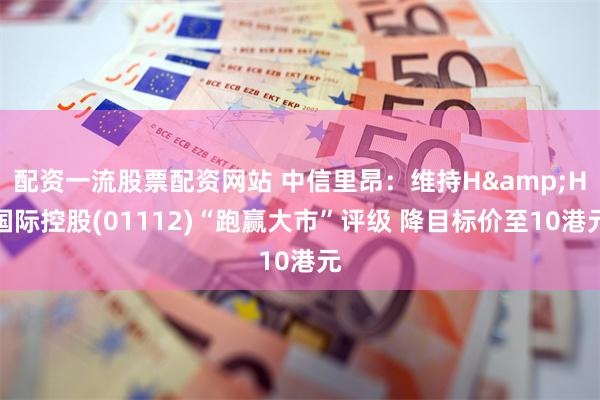 配资一流股票配资网站 中信里昂：维持H&H国际控股(01112)“跑赢大市”评级 降目标价至10港元