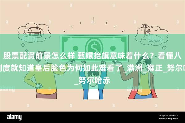 股票配资前景怎么样 甄嬛抬旗意味着什么？看懂八旗制度就知道皇后脸色为何如此难看了_满洲_雍正_努尔哈赤
