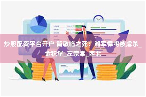 炒股配资平台开户 简敬临之死：湘军悍将被虐杀_金积堡_左宗棠_西北