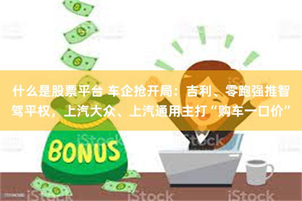 什么是股票平台 车企抢开局：吉利、零跑强推智驾平权，上汽大众、上汽通用主打“购车一口价”