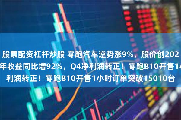 股票配资杠杆炒股 零跑汽车逆势涨9%，股价创2023年8月来新高！2024年收益同比增92%，Q4净利润转正！零跑B10开售1小时订单突破15010台
