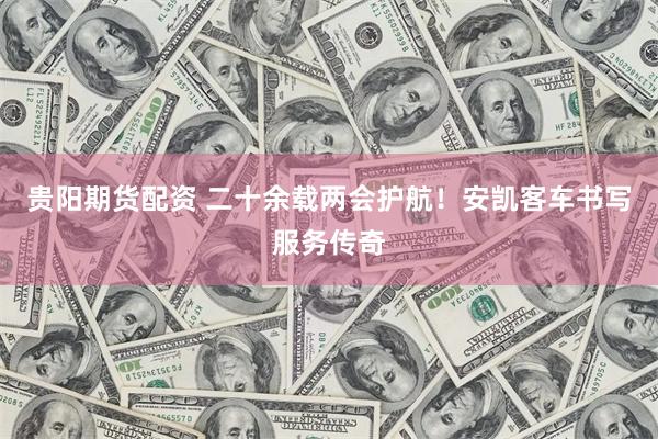 贵阳期货配资 二十余载两会护航！安凯客车书写服务传奇