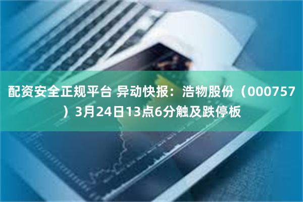配资安全正规平台 异动快报：浩物股份（000757）3月24日13点6分触及跌停板