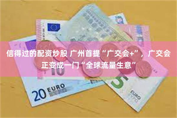 信得过的配资炒股 广州首提“广交会+”，广交会正变成一门“全球流量生意”