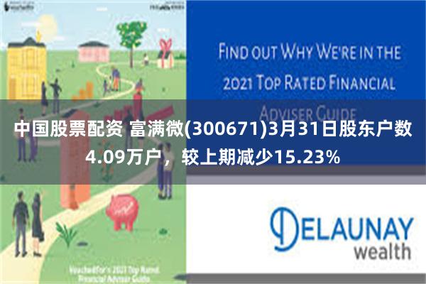 中国股票配资 富满微(300671)3月31日股东户数4.09万户，较上期减少15.23%