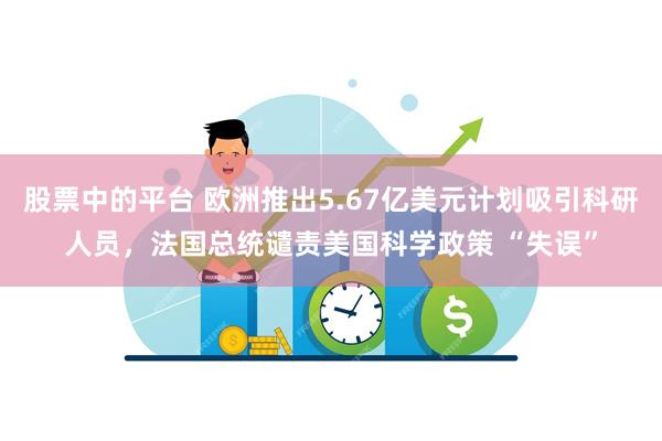 股票中的平台 欧洲推出5.67亿美元计划吸引科研人员，法国总统谴责美国科学政策 “失误”