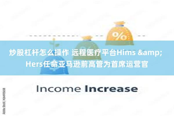 炒股杠杆怎么操作 远程医疗平台Hims & Hers任命亚马逊前高管为首席运营官