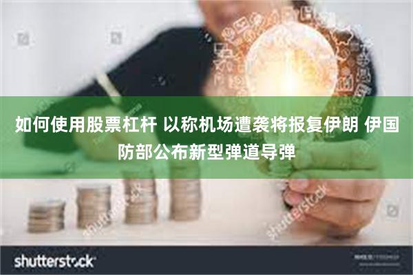 如何使用股票杠杆 以称机场遭袭将报复伊朗 伊国防部公布新型弹道导弹