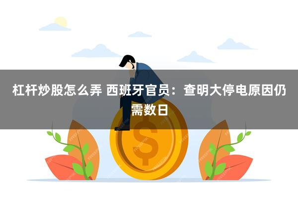 杠杆炒股怎么弄 西班牙官员：查明大停电原因仍需数日