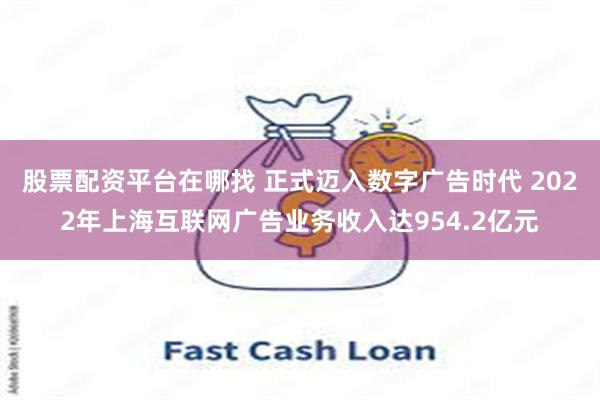 股票配资平台在哪找 正式迈入数字广告时代 2022年上海互联网广告业务收入达954.2亿元