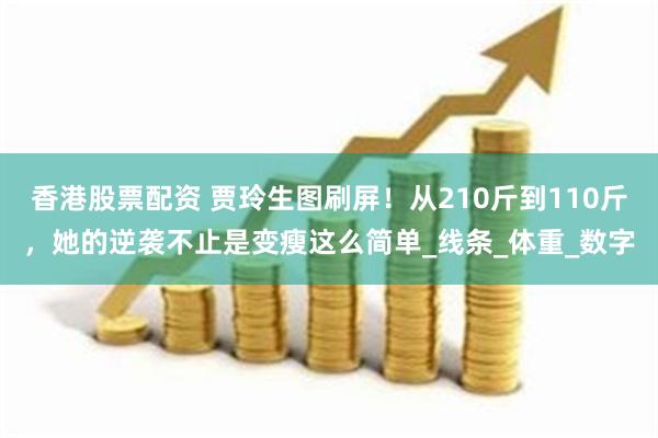 香港股票配资 贾玲生图刷屏！从210斤到110斤，她的逆袭不止是变瘦这么简单_线条_体重_数字