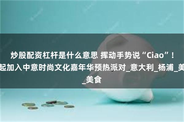 炒股配资杠杆是什么意思 挥动手势说“Ciao”！一起加入中意时尚文化嘉年华预热派对_意大利_杨浦_美食