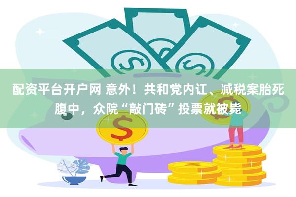 配资平台开户网 意外！共和党内讧、减税案胎死腹中，众院“敲门砖”投票就被毙