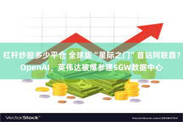 杠杆炒股多少平仓 全球版“星际之门”首站阿联酋？OpenAI、英伟达被爆参建5GW数据中心