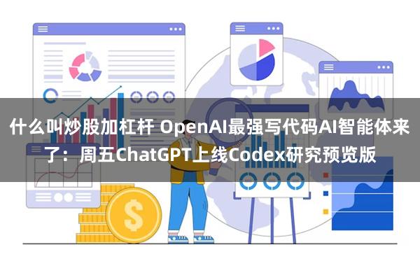 什么叫炒股加杠杆 OpenAI最强写代码AI智能体来了：周五ChatGPT上线Codex研究预览版
