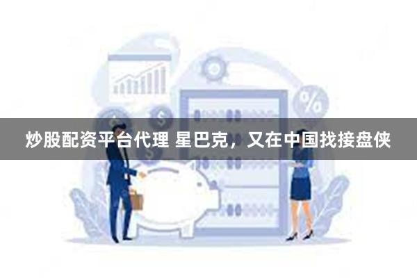 炒股配资平台代理 星巴克，又在中国找接盘侠