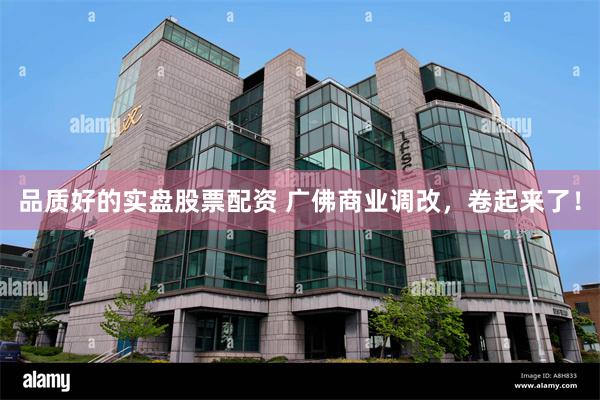 品质好的实盘股票配资 广佛商业调改，卷起来了！