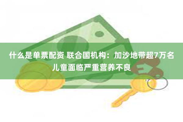 什么是单票配资 联合国机构：加沙地带超7万名儿童面临严重营养不良