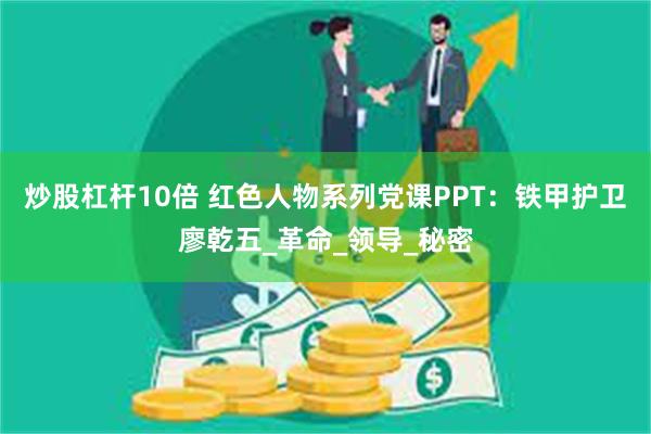 炒股杠杆10倍 红色人物系列党课PPT：铁甲护卫廖乾五_革命_领导_秘密