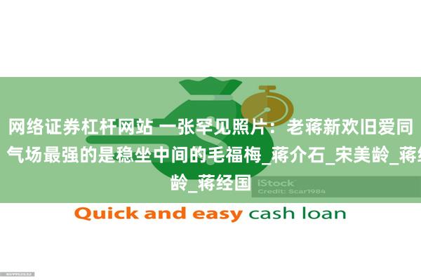 网络证券杠杆网站 一张罕见照片：老蒋新欢旧爱同框，气场最强的是稳坐中间的毛福梅_蒋介石_宋美龄_蒋经国