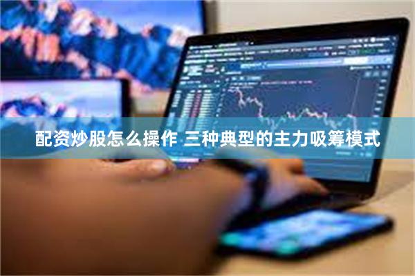 配资炒股怎么操作 三种典型的主力吸筹模式