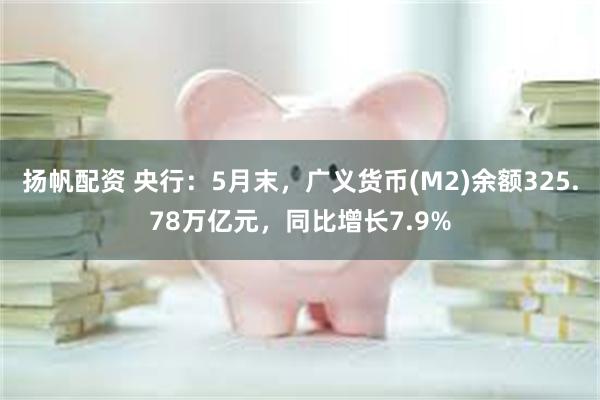 扬帆配资 央行：5月末，广义货币(M2)余额325.78万亿元，同比增长7.9%
