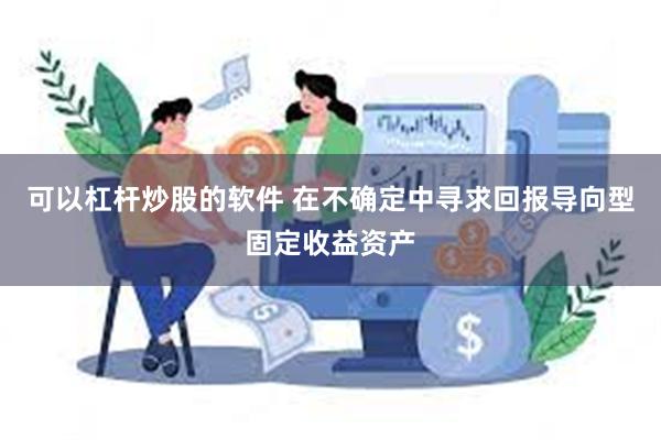 可以杠杆炒股的软件 在不确定中寻求回报导向型固定收益资产