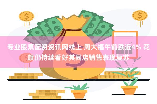 专业股票配资资讯网线上 周大福午前跌近4% 花旗仍持续看好其同店销售表现复苏