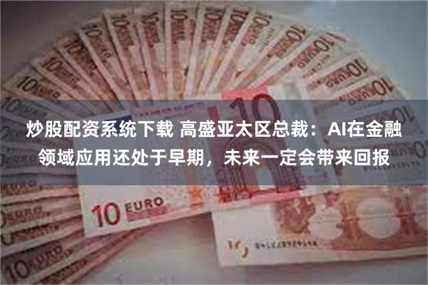 炒股配资系统下载 高盛亚太区总裁：AI在金融领域应用还处于早期，未来一定会带来回报