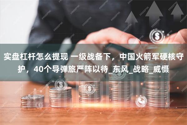实盘杠杆怎么提现 一级战备下，中国火箭军硬核守护，40个导弹旅严阵以待_东风_战略_威慑