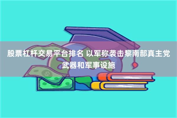 股票杠杆交易平台排名 以军称袭击黎南部真主党武器和军事设施